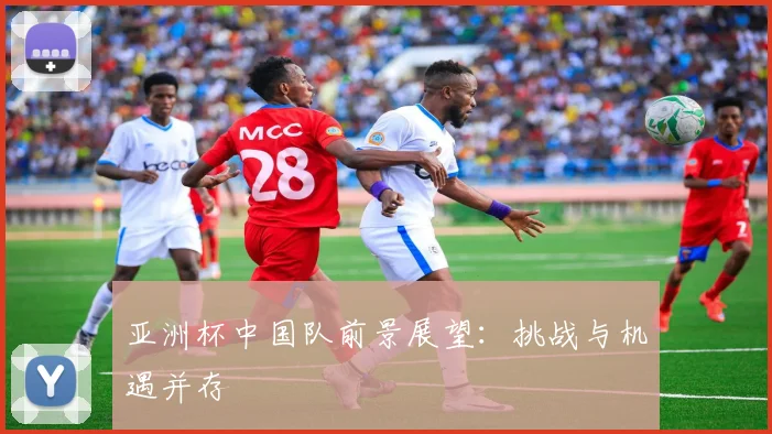 亚洲杯中国队前景展望：挑战与机遇并存