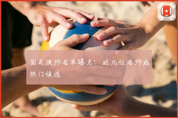 国足换帅名单曝光：这几位名帅成热门候选
