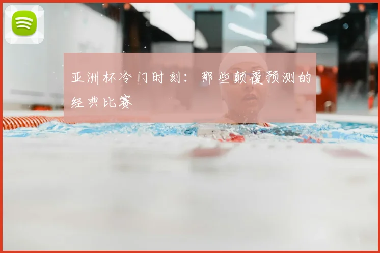 亚洲杯冷门时刻：那些颠覆预测的经典比赛