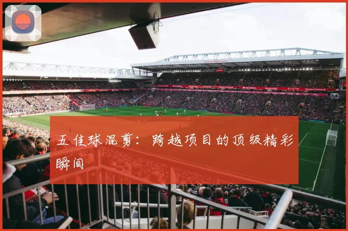 五佳球混剪：跨越项目的顶级精彩瞬间