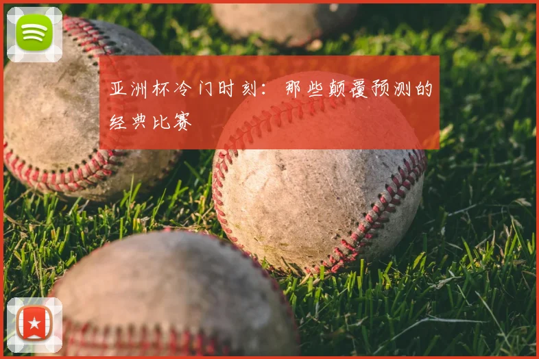 亚洲杯冷门时刻：那些颠覆预测的经典比赛