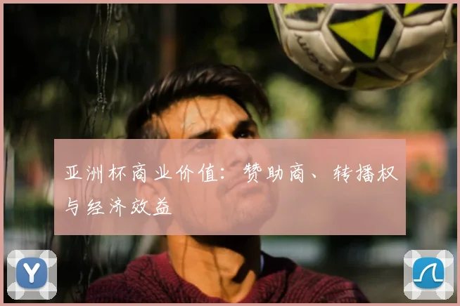 亚洲杯商业价值：赞助商、转播权与经济效益