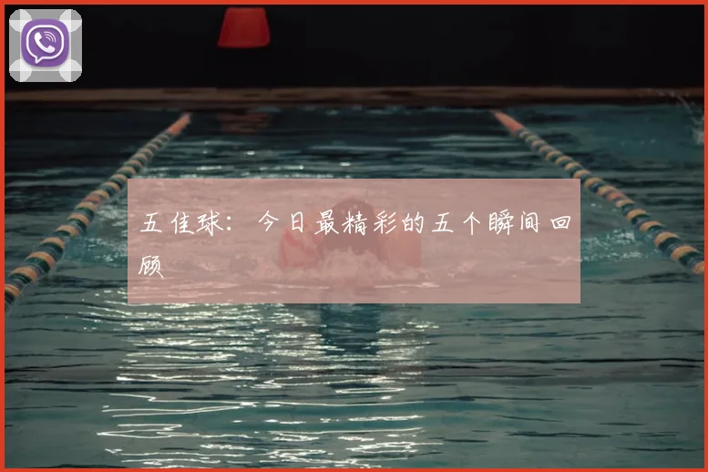 五佳球：今日最精彩的五个瞬间回顾